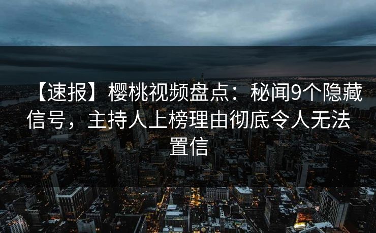 【速报】樱桃视频盘点：秘闻9个隐藏信号，主持人上榜理由彻底令人无法置信
