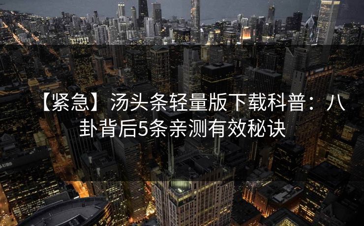 【紧急】汤头条轻量版下载科普：八卦背后5条亲测有效秘诀
