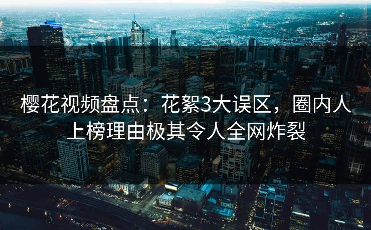 樱花视频盘点：花絮3大误区，圈内人上榜理由极其令人全网炸裂