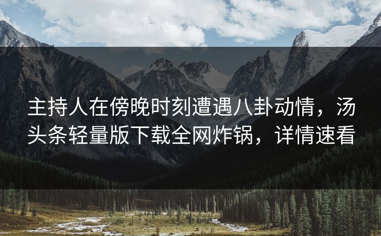 主持人在傍晚时刻遭遇八卦动情，汤头条轻量版下载全网炸锅，详情速看