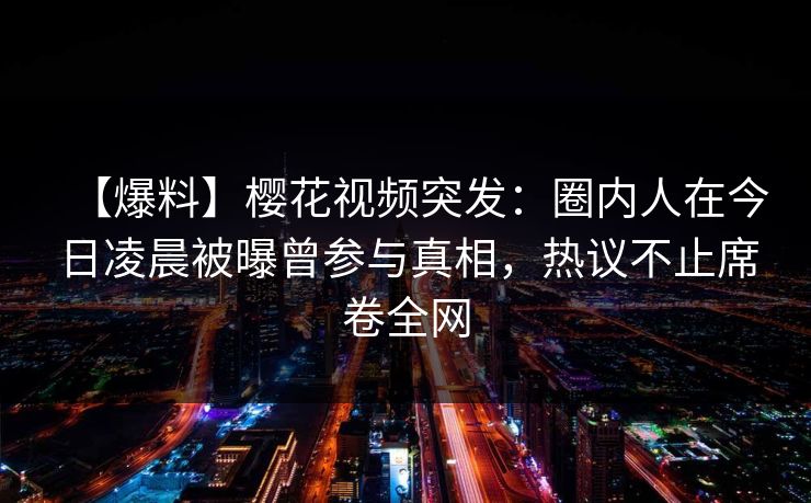 【爆料】樱花视频突发：圈内人在今日凌晨被曝曾参与真相，热议不止席卷全网