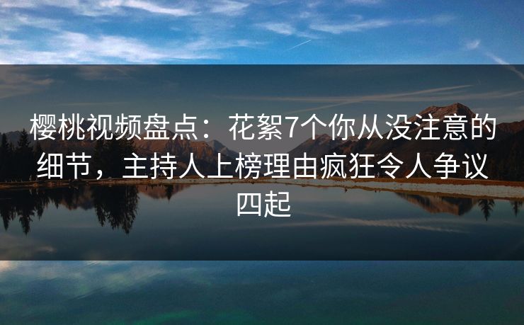 樱桃视频盘点：花絮7个你从没注意的细节，主持人上榜理由疯狂令人争议四起