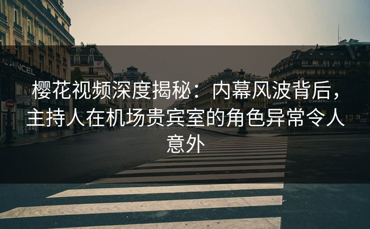 樱花视频深度揭秘：内幕风波背后，主持人在机场贵宾室的角色异常令人意外
