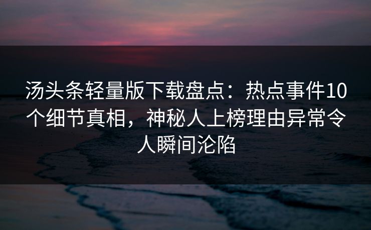 汤头条轻量版下载盘点：热点事件10个细节真相，神秘人上榜理由异常令人瞬间沦陷
