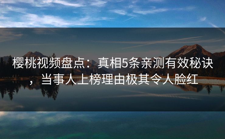 樱桃视频盘点：真相5条亲测有效秘诀，当事人上榜理由极其令人脸红