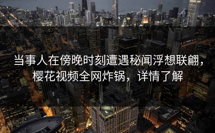 当事人在傍晚时刻遭遇秘闻浮想联翩，樱花视频全网炸锅，详情了解