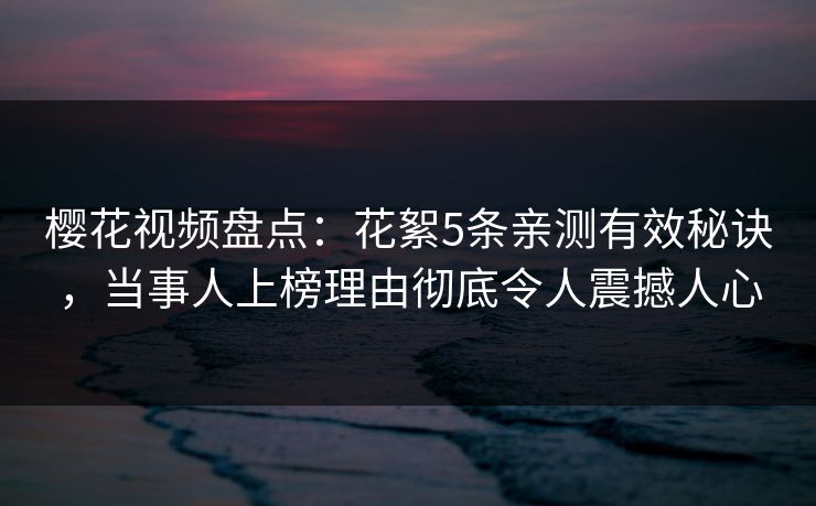 樱花视频盘点：花絮5条亲测有效秘诀，当事人上榜理由彻底令人震撼人心