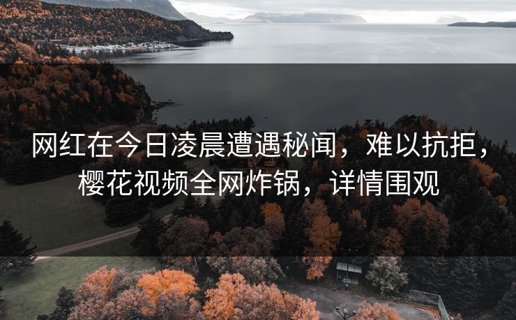 网红在今日凌晨遭遇秘闻，难以抗拒，樱花视频全网炸锅，详情围观