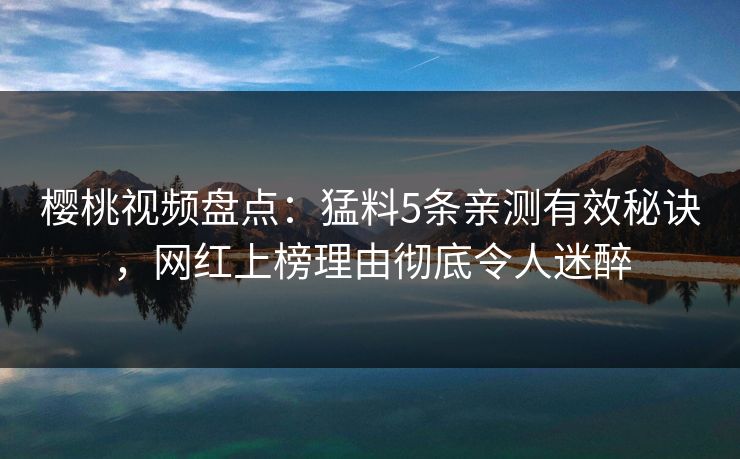 樱桃视频盘点：猛料5条亲测有效秘诀，网红上榜理由彻底令人迷醉