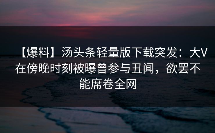 【爆料】汤头条轻量版下载突发:大V在傍晚时刻被曝曾参与丑闻,欲罢不能席卷全网 【爆料】汤头条轻量版下载突发:大V在傍晚时刻被曝曾参与丑闻,欲罢不能席卷全网