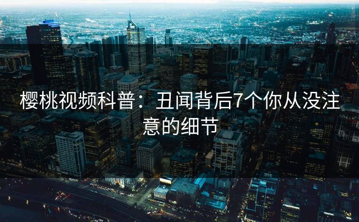 樱桃视频科普：丑闻背后7个你从没注意的细节