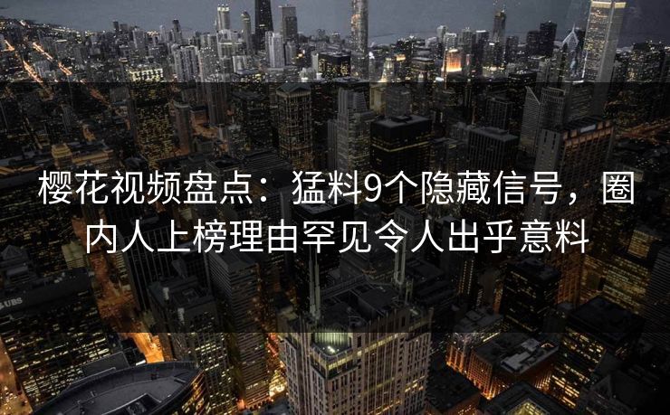 樱花视频盘点：猛料9个隐藏信号，圈内人上榜理由罕见令人出乎意料