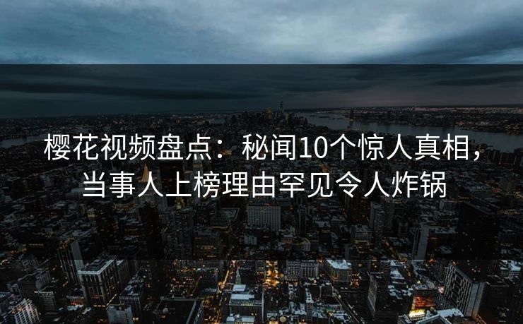 樱花视频盘点：秘闻10个惊人真相，当事人上榜理由罕见令人炸锅