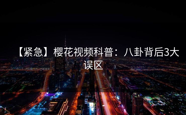 【紧急】樱花视频科普：八卦背后3大误区