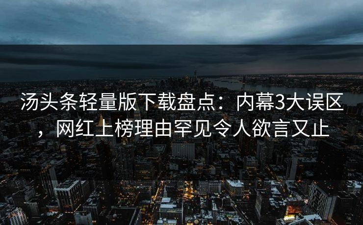 汤头条轻量版下载盘点：内幕3大误区，网红上榜理由罕见令人欲言又止