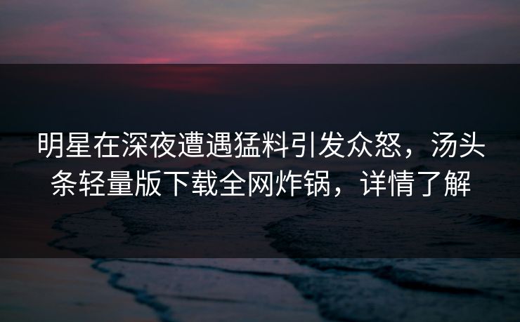 明星在深夜遭遇猛料引发众怒,汤头条轻量版下载全网炸锅,详情了解