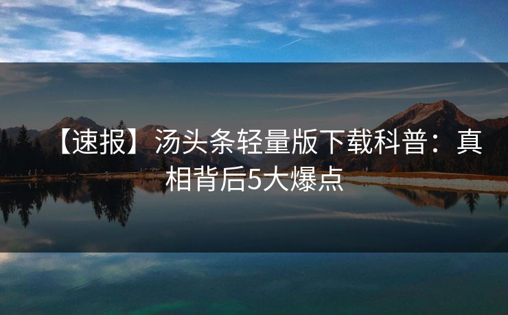 【速报】汤头条轻量版下载科普：真相背后5大爆点
