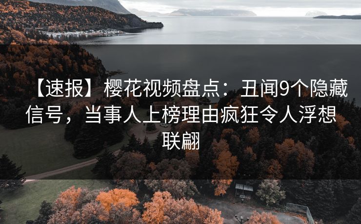 【速报】樱花视频盘点：丑闻9个隐藏信号，当事人上榜理由疯狂令人浮想联翩