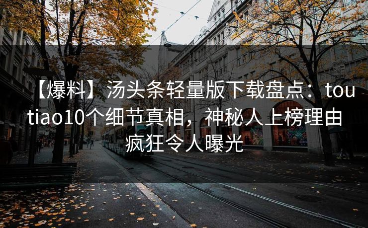 【爆料】汤头条轻量版下载盘点：toutiao10个细节真相，神秘人上榜理由疯狂令人曝光