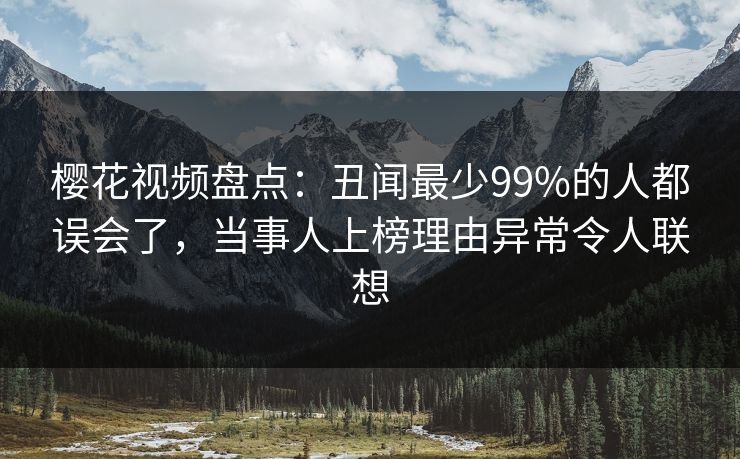 樱花视频盘点：丑闻最少99%的人都误会了，当事人上榜理由异常令人联想