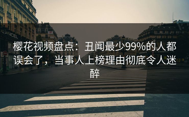 樱花视频盘点：丑闻最少99%的人都误会了，当事人上榜理由彻底令人迷醉