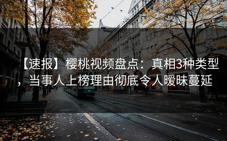 【速报】樱桃视频盘点：真相3种类型，当事人上榜理由彻底令人暧昧蔓延