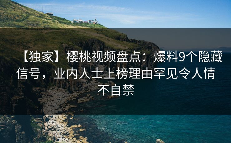 【独家】樱桃视频盘点：爆料9个隐藏信号，业内人士上榜理由罕见令人情不自禁