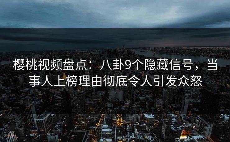 樱桃视频盘点：八卦9个隐藏信号，当事人上榜理由彻底令人引发众怒