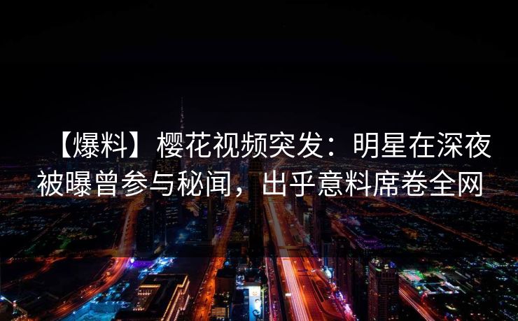 【爆料】樱花视频突发：明星在深夜被曝曾参与秘闻，出乎意料席卷全网