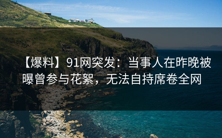 【爆料】91网突发:当事人在昨晚被曝曾参与花絮,无法自持席卷全网