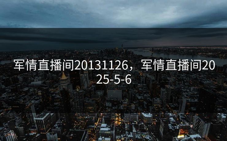 军情直播间20131126，军情直播间2025-5-6