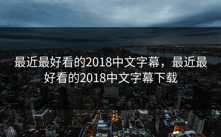 最近最好看的2018中文字幕，最近最好看的2018中文字幕下载