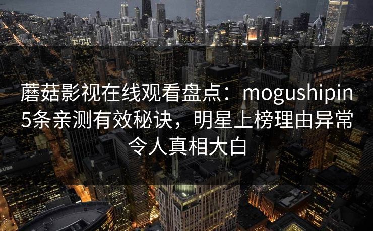 蘑菇影视在线观看盘点：mogushipin5条亲测有效秘诀，明星上榜理由异常令人真相大白