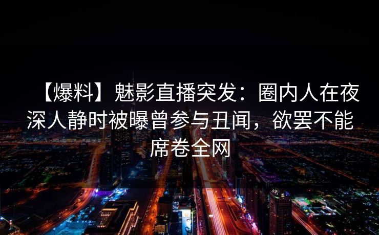 【爆料】魅影直播突发：圈内人在夜深人静时被曝曾参与丑闻，欲罢不能席卷全网