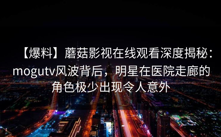 【爆料】蘑菇影视在线观看深度揭秘：mogutv风波背后，明星在医院走廊的角色极少出现令人意外