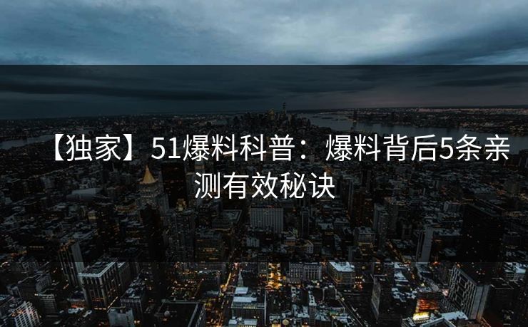 【独家】51爆料科普：爆料背后5条亲测有效秘诀