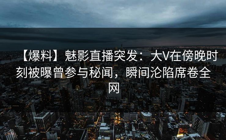 【爆料】魅影直播突发：大V在傍晚时刻被曝曾参与秘闻，瞬间沦陷席卷全网