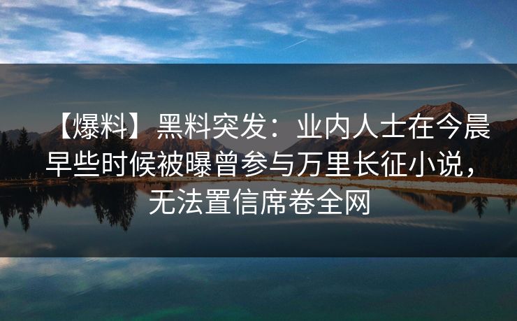 【爆料】黑料突发：业内人士在今晨早些时候被曝曾参与万里长征小说，无法置信席卷全网