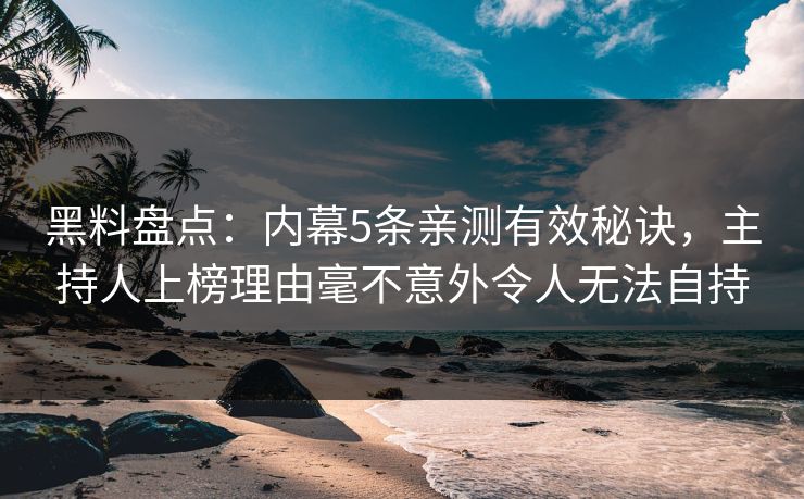 黑料盘点：内幕5条亲测有效秘诀，主持人上榜理由毫不意外令人无法自持
