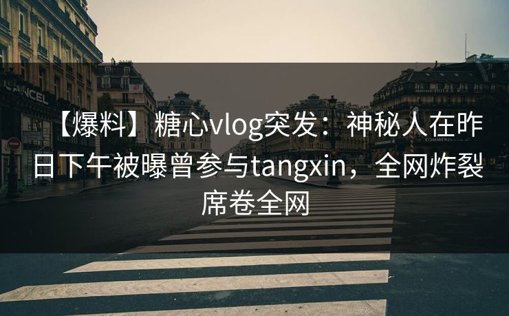 【爆料】糖心vlog突发：神秘人在昨日下午被曝曾参与tangxin，全网炸裂席卷全网