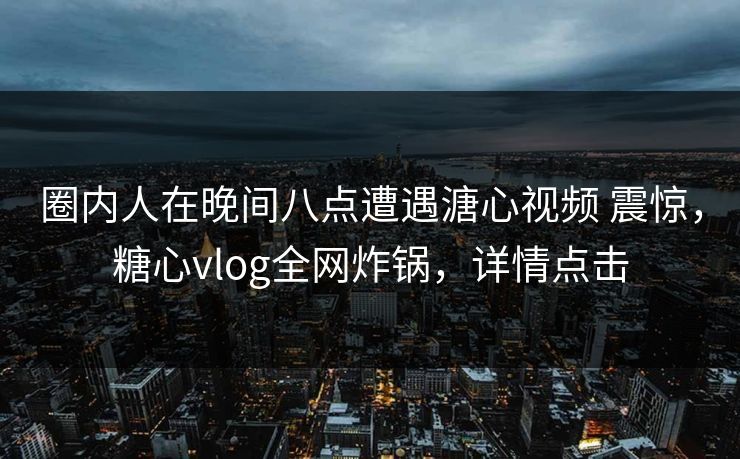 圈内人在晚间八点遭遇溏心视频 震惊，糖心vlog全网炸锅，详情点击
