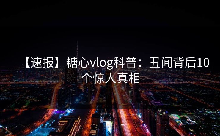 【速报】糖心vlog科普：丑闻背后10个惊人真相