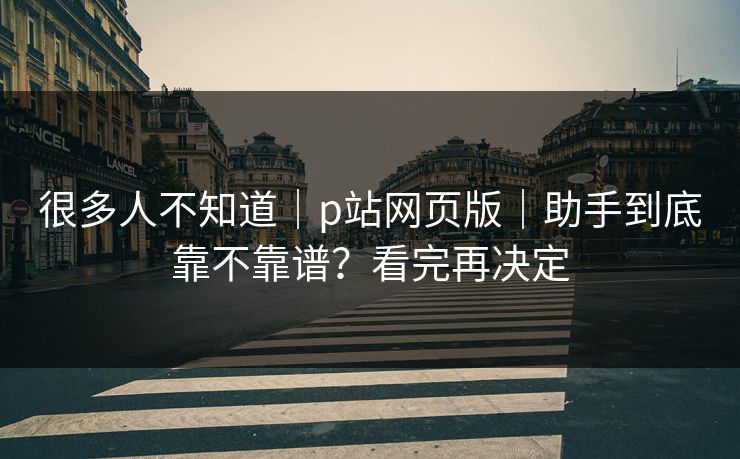 详细阅读:很多人不知道|p站网页版|助手到底靠不靠谱?看完再决定 很多人不知道|p站网页版|助手到底靠不靠谱?看完再决定
