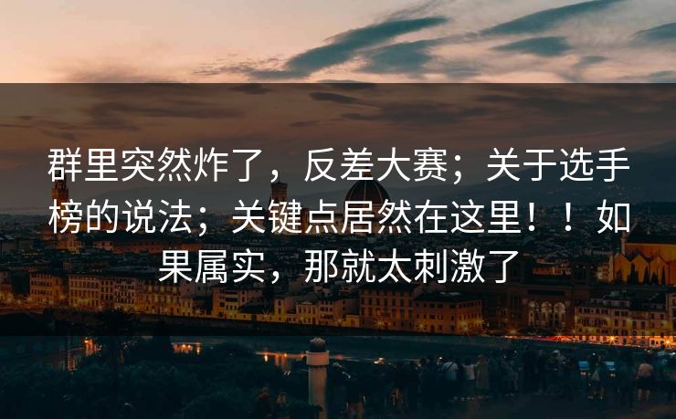 群里突然炸了,反差大赛;关于选手榜的说法;关键点居然在这里!!如果属实,那就太刺激了