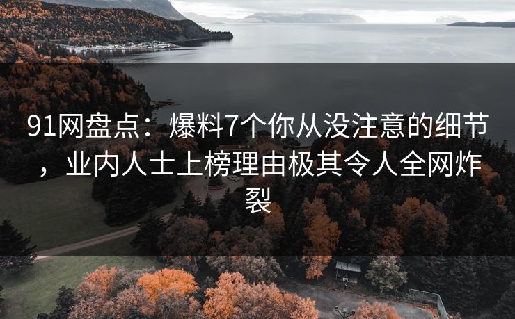 91网盘点：爆料7个你从没注意的细节，业内人士上榜理由极其令人全网炸裂