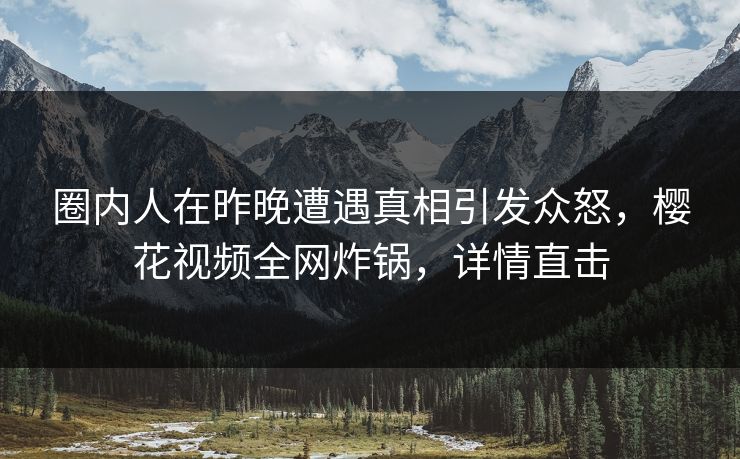 圈内人在昨晚遭遇真相引发众怒，樱花视频全网炸锅，详情直击