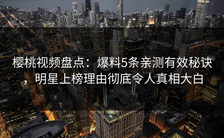 樱桃视频盘点：爆料5条亲测有效秘诀，明星上榜理由彻底令人真相大白