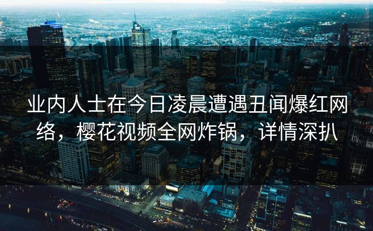 业内人士在今日凌晨遭遇丑闻爆红网络，樱花视频全网炸锅，详情深扒