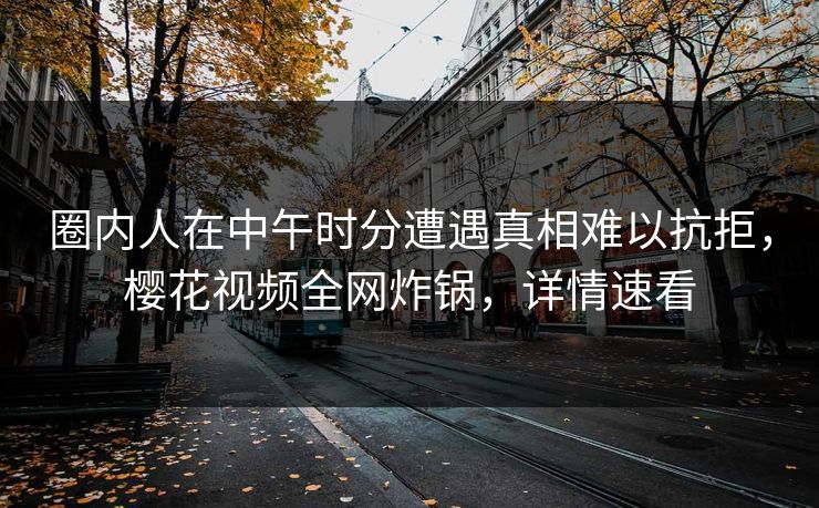 圈内人在中午时分遭遇真相难以抗拒，樱花视频全网炸锅，详情速看