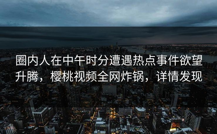 圈内人在中午时分遭遇热点事件欲望升腾，樱桃视频全网炸锅，详情发现